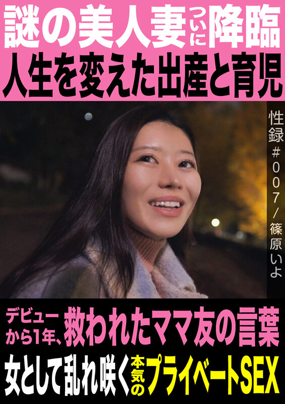 性録＃007/篠原いよ/謎の美人妻ついに降臨/人生を変えた出産と育児/デビューから1年、救われたママ友の言葉/女として乱れ咲く本気のプライベートSEX サンプル 1